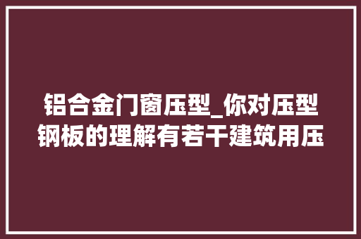 铝合金门窗压型_你对压型钢板的理解有若干建筑用压型钢板解析