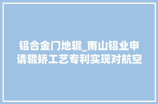 铝合金门地辊_南山铝业申请辊矫工艺专利实现对航空用7150铝合金型材的矫直