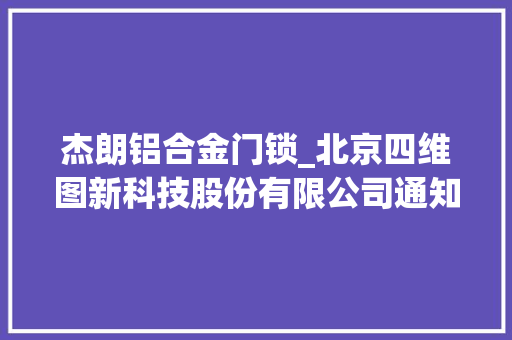 杰朗铝合金门锁_北京四维图新科技股份有限公司通知书记