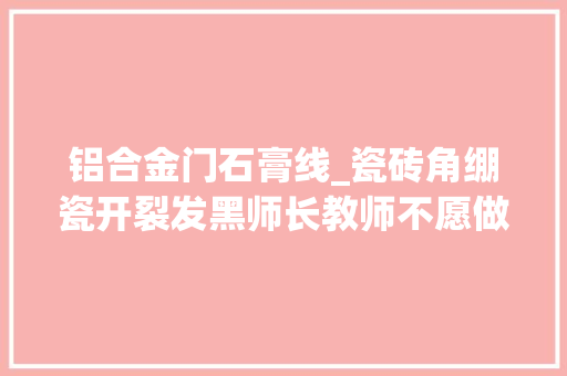 铝合金门石膏线_瓷砖角绷瓷开裂发黑师长教师不愿做碰角坚持要贴阳角线看完才明白