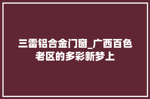 三雷铝合金门窗_广西百色老区的多彩新梦上