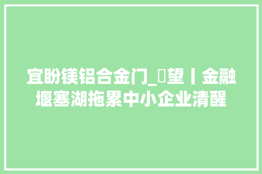 宜盼镁铝合金门_瞭望丨金融堰塞湖拖累中小企业清醒
