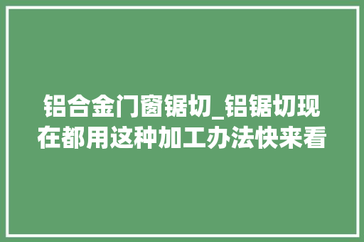 铝合金门窗锯切_铝锯切现在都用这种加工办法快来看看吧