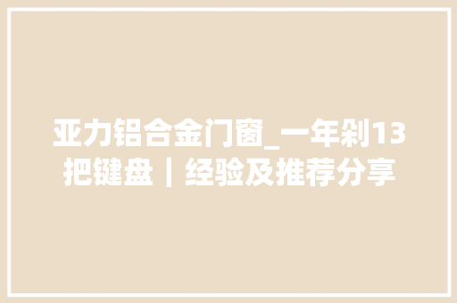 亚力铝合金门窗_一年剁13把键盘｜经验及推荐分享