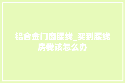 铝合金门窗腰线_买到腰线房我该怎么办