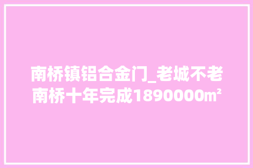 南桥镇铝合金门_老城不老南桥十年完成1890000㎡房屋修缮