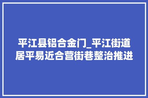 平江县铝合金门_平江街道居平易近合营街巷整治推进古城保护更新