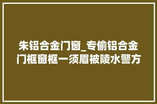 朱铝合金门窗_专偷铝合金门框窗框一须眉被陵水警方抓获