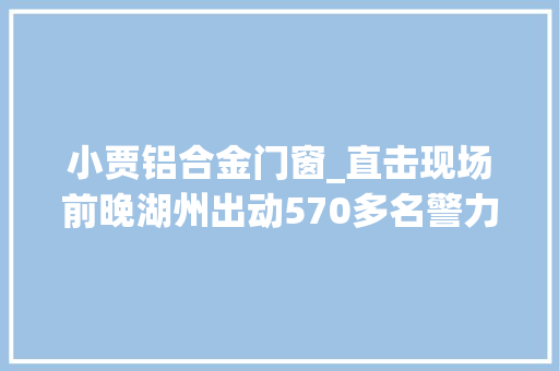 小贾铝合金门窗_直击现场前晚湖州出动570多名警力要抓谁