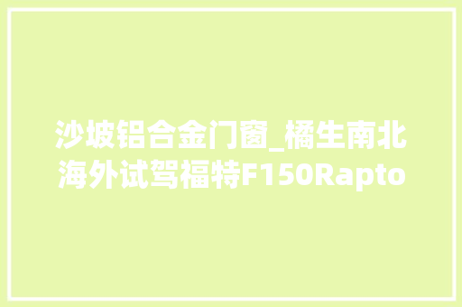 沙坡铝合金门窗_橘生南北海外试驾福特F150Raptor