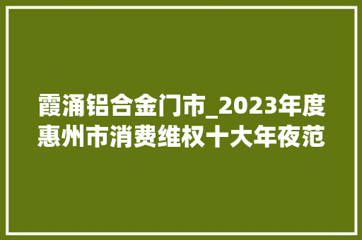 霞涌铝合金门市_2023年度惠州市消费维权十大年夜范例案例宣告