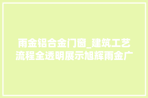 雨金铝合金门窗_建筑工艺流程全透明展示旭辉雨金广场透明工厂上线