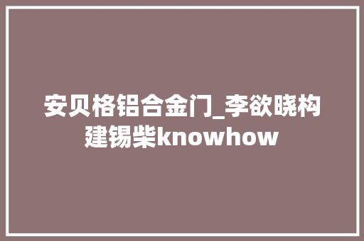 安贝格铝合金门_李欲晓构建锡柴knowhow