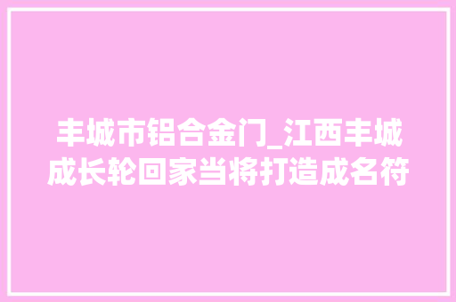 丰城市铝合金门_江西丰城成长轮回家当将打造成名符其实的城市矿山