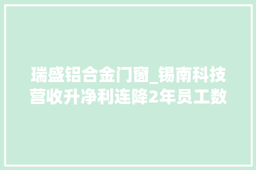 瑞盛铝合金门窗_锡南科技营收升净利连降2年员工数降3年更正司帐毛病