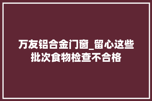 万友铝合金门窗_留心这些批次食物检查不合格