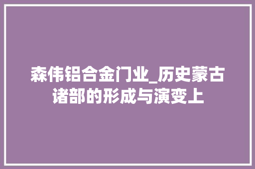 森伟铝合金门业_历史蒙古诸部的形成与演变上