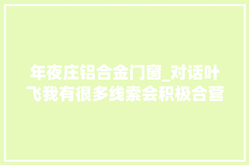 年夜庄铝合金门窗_对话叶飞我有很多线索会积极合营警方查询访问