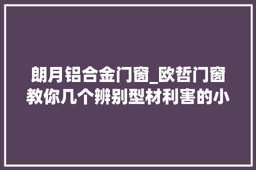 朗月铝合金门窗_欧哲门窗教你几个辨别型材利害的小妙招