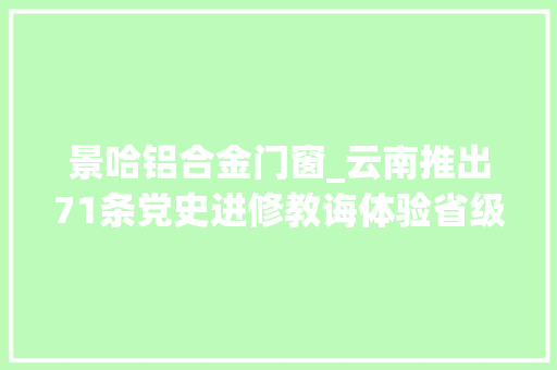 景哈铝合金门窗_云南推出71条党史进修教诲体验省级示范线路