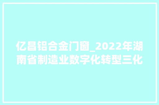 亿昌铝合金门窗_2022年湖南省制造业数字化转型三化重点项目名单