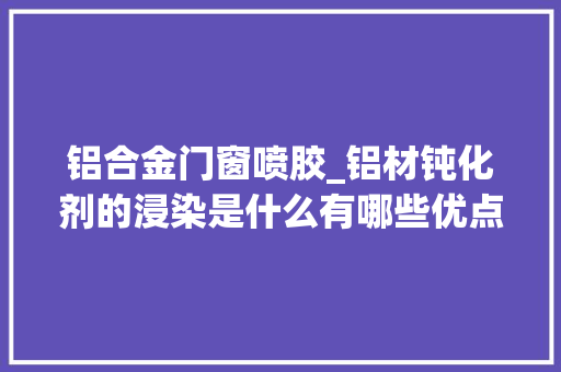 铝合金门窗喷胶_铝材钝化剂的浸染是什么有哪些优点呢