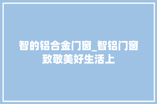 智的铝合金门窗_智铝门窗致敬美好生活上