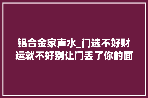铝合金家声水_门选不好财运就不好别让门丢了你的面子这样选才对
