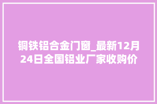 铜铁铝合金门窗_最新12月24日全国铝业厂家收购价格汇总信息附价格表