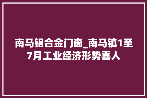 南马铝合金门窗_南马镇1至7月工业经济形势喜人