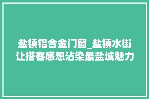 盐镇铝合金门窗_盐镇水街让搭客感想沾染最盐城魅力