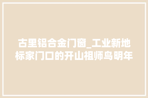 古里铝合金门窗_工业新地标家门口的开山祖师鸟明年打卡