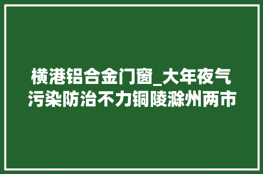 横港铝合金门窗_大年夜气污染防治不力铜陵滁州两市被约谈