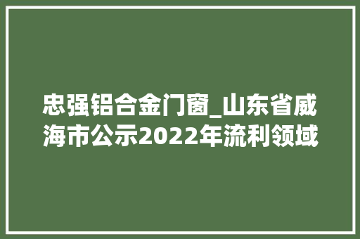 忠强铝合金门窗_山东省威海市公示2022年流利领域轻工产品建筑和装饰装修材料电子电器等产品质量抽查考验结果