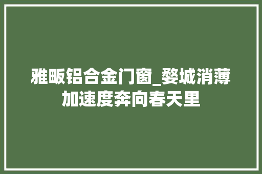 雅畈铝合金门窗_婺城消薄加速度奔向春天里