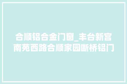 合顺铝合金门窗_丰台新宫南苑西路合顺家园断桥铝门窗安装60系列喷鼻香槟色