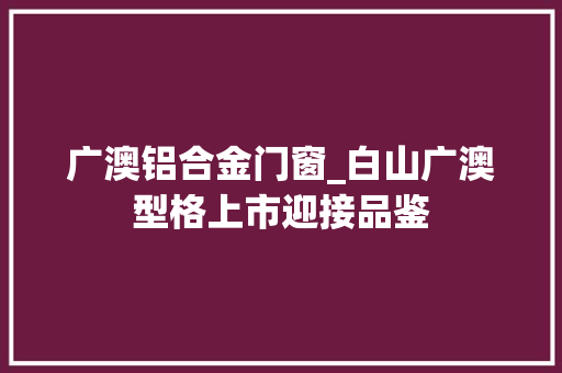广澳铝合金门窗_白山广澳型格上市迎接品鉴