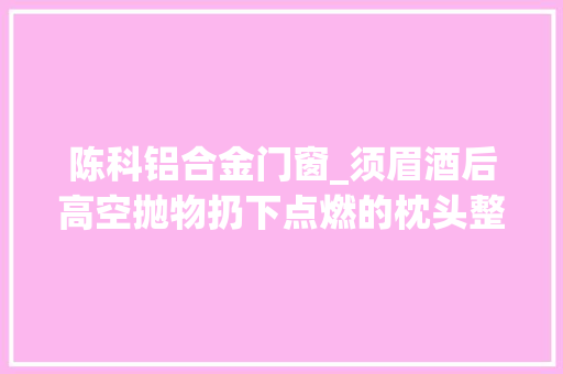 陈科铝合金门窗_须眉酒后高空抛物扔下点燃的枕头整扇玻璃窗汤锅