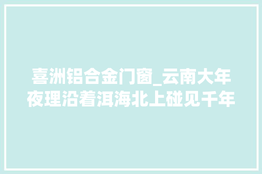 喜洲铝合金门窗_云南大年夜理沿着洱海北上碰见千年的白族古镇喜洲