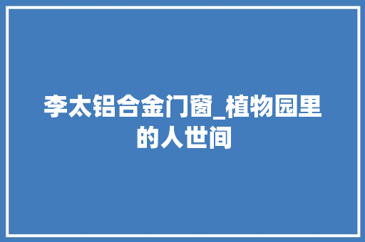 李太铝合金门窗_植物园里的人世间