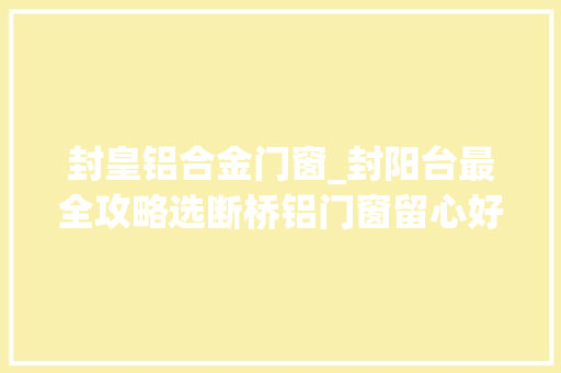 封皇铝合金门窗_封阳台最全攻略选断桥铝门窗留心好这五点你家阳台实用又美观