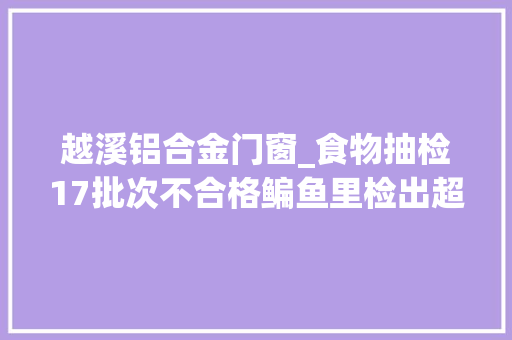 越溪铝合金门窗_食物抽检17批次不合格鳊鱼里检出超标抗菌药