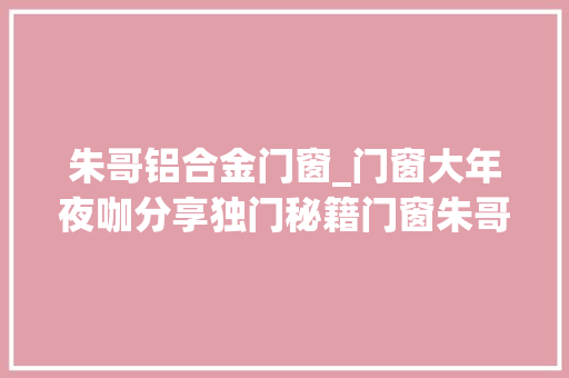 朱哥铝合金门窗_门窗大年夜咖分享独门秘籍门窗朱哥