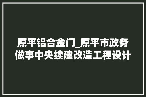 原平铝合金门_原平市政务做事中央续建改造工程设计项目磋商