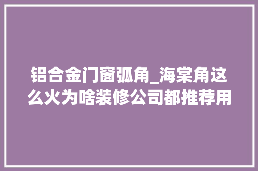 铝合金门窗弧角_海棠角这么火为啥装修公司都推荐用阳角条这里面有什么猫腻吗