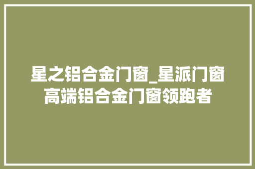 星之铝合金门窗_星派门窗高端铝合金门窗领跑者