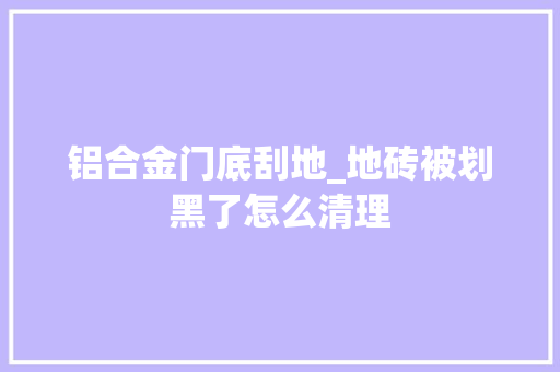 铝合金门底刮地_地砖被划黑了怎么清理
