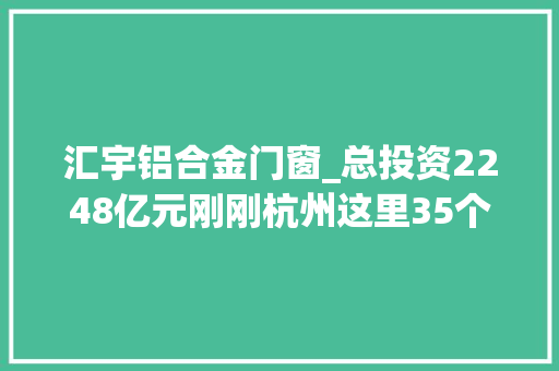 汇宇铝合金门窗_总投资2248亿元刚刚杭州这里35个重大年夜项目集中开工