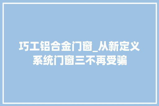 巧工铝合金门窗_从新定义系统门窗三不再受骗