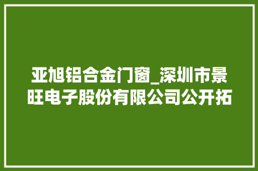 亚旭铝合金门窗_深圳市景旺电子股份有限公司公开拓行可转换公司债券上市通知书记书